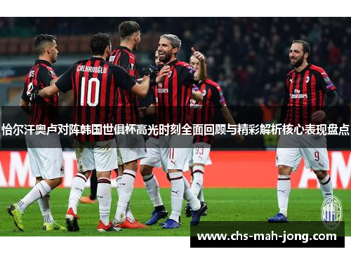 恰尔汗奥卢对阵韩国世俱杯高光时刻全面回顾与精彩解析核心表现盘点