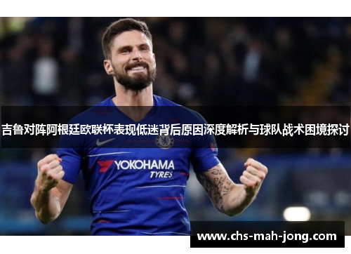 吉鲁对阵阿根廷欧联杯表现低迷背后原因深度解析与球队战术困境探讨