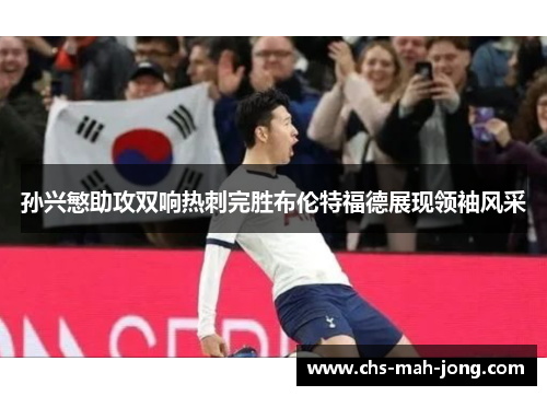 孙兴慜助攻双响热刺完胜布伦特福德展现领袖风采
