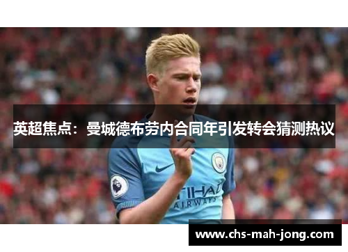英超焦点：曼城德布劳内合同年引发转会猜测热议