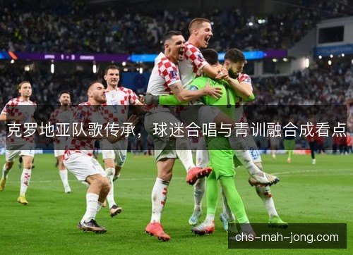 克罗地亚队歌传承，球迷合唱与青训融合成看点